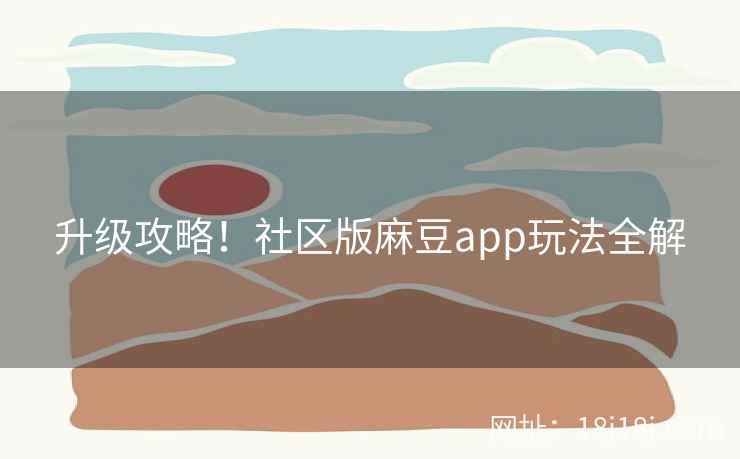 升级攻略！社区版麻豆app玩法全解