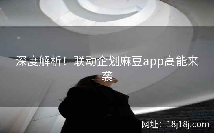 深度解析！联动企划麻豆app高能来袭