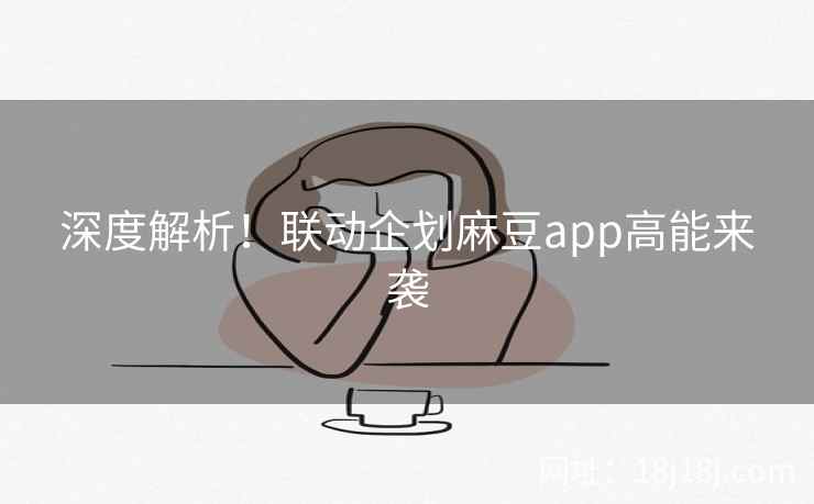 深度解析！联动企划麻豆app高能来袭