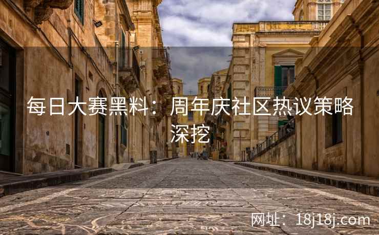 每日大赛黑料：周年庆社区热议策略深挖