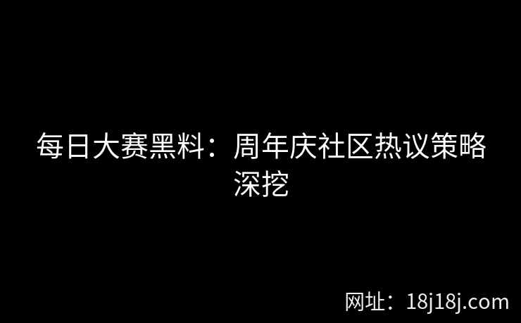 每日大赛黑料：周年庆社区热议策略深挖