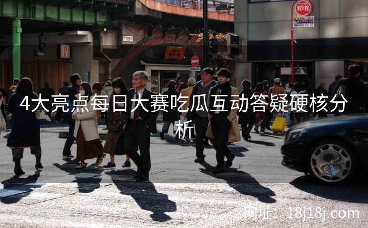 4大亮点每日大赛吃瓜互动答疑硬核分析