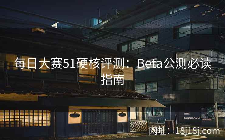 每日大赛51硬核评测：Beta公测必读指南