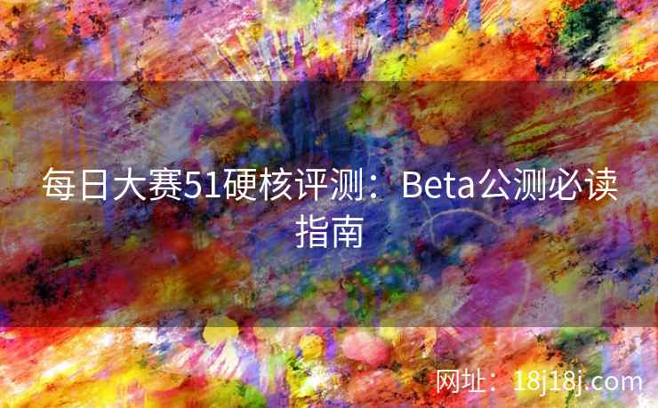 每日大赛51硬核评测：Beta公测必读指南
