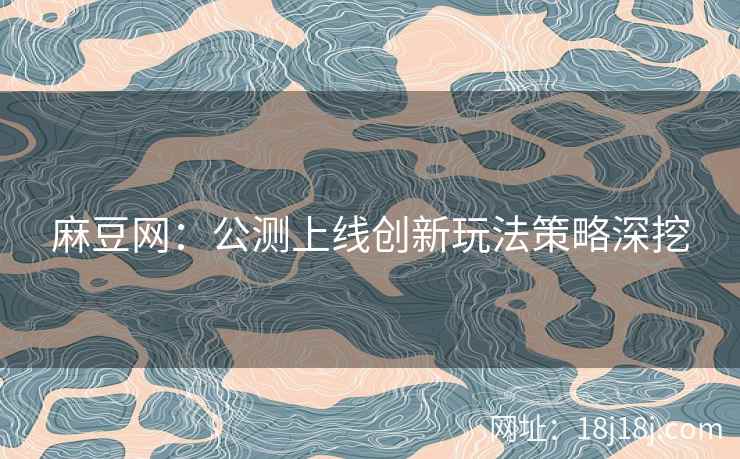 麻豆网：公测上线创新玩法策略深挖