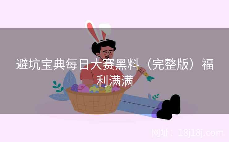 避坑宝典每日大赛黑料（完整版）福利满满
