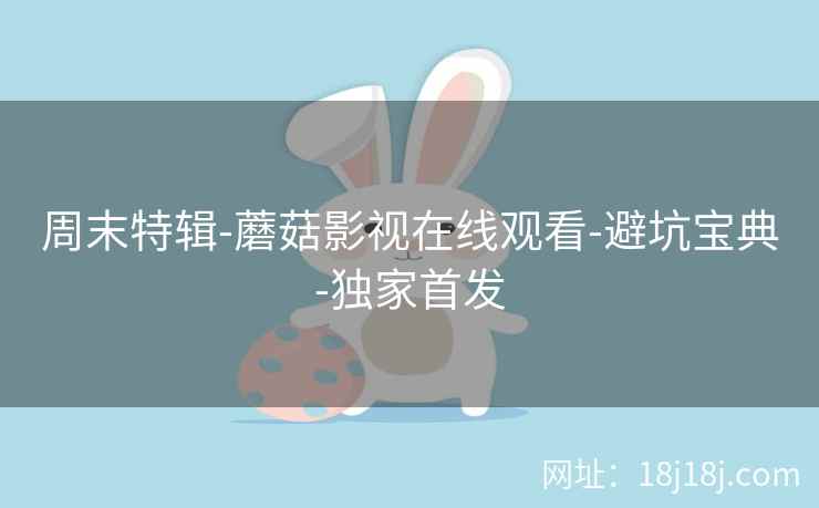 周末特辑-蘑菇影视在线观看-避坑宝典-独家首发