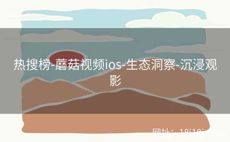 热搜榜-蘑菇视频ios-生态洞察-沉浸观影