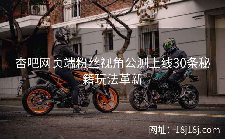 杏吧网页端粉丝视角公测上线30条秘籍玩法革新