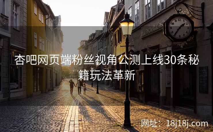 杏吧网页端粉丝视角公测上线30条秘籍玩法革新