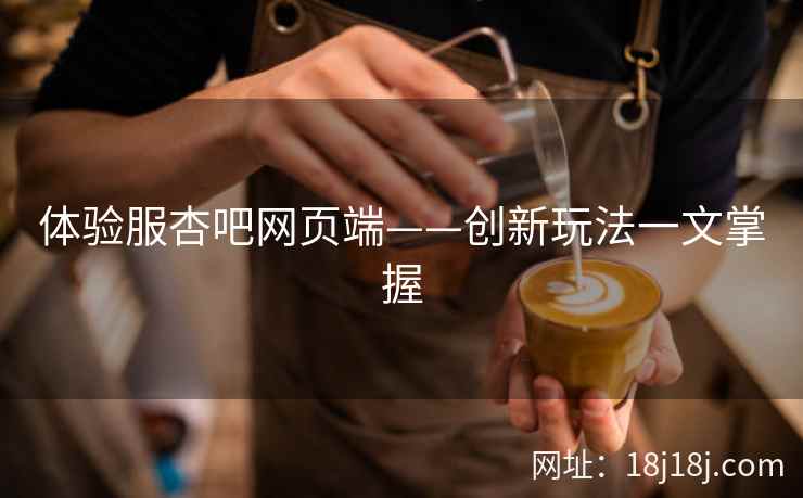 体验服杏吧网页端——创新玩法一文掌握