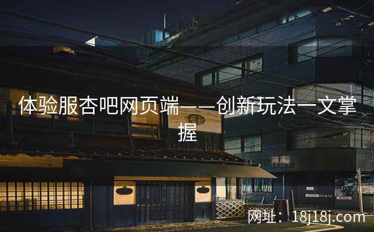 体验服杏吧网页端——创新玩法一文掌握