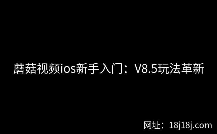 蘑菇视频ios新手入门：V8.5玩法革新