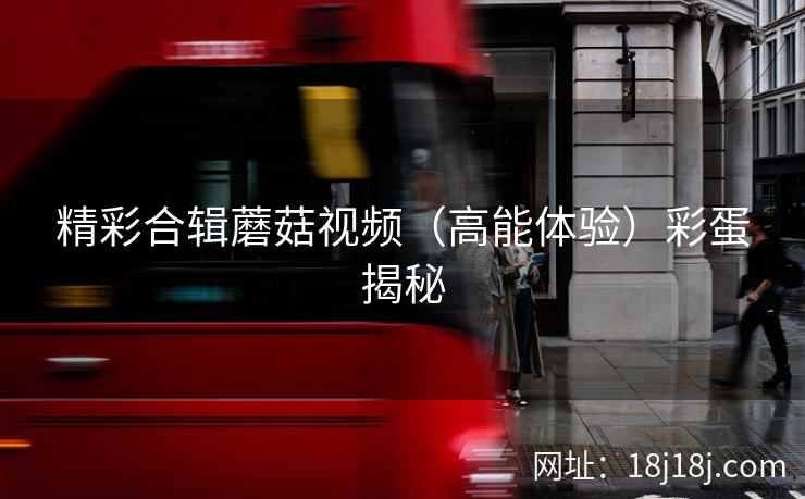 精彩合辑蘑菇视频（高能体验）彩蛋揭秘