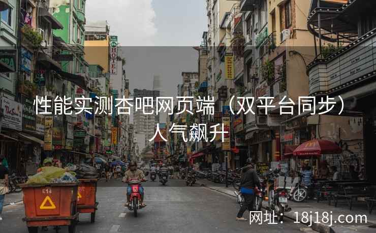 性能实测杏吧网页端（双平台同步）人气飙升