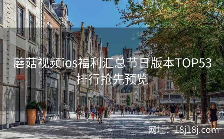 蘑菇视频ios福利汇总节日版本TOP53排行抢先预览
