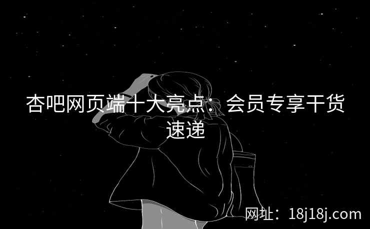 杏吧网页端十大亮点：会员专享干货速递