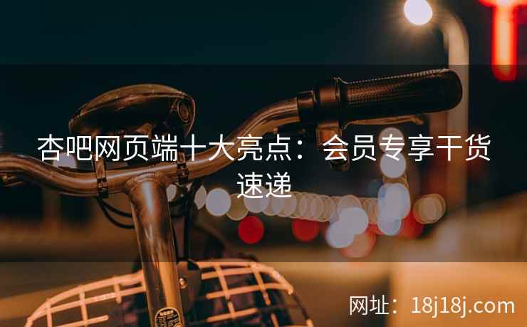 杏吧网页端十大亮点：会员专享干货速递