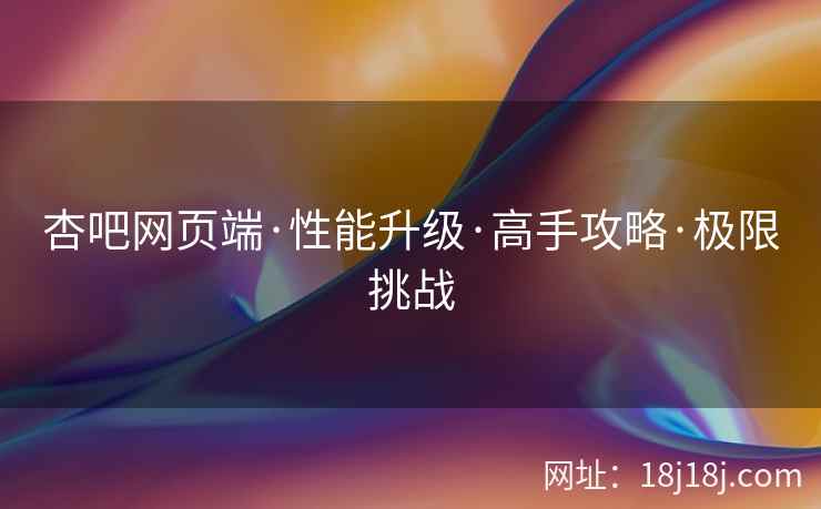 杏吧网页端·性能升级·高手攻略·极限挑战