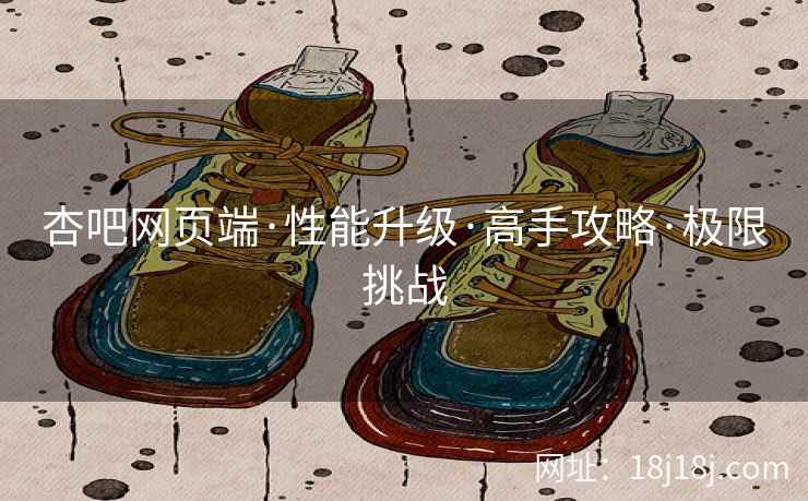 杏吧网页端·性能升级·高手攻略·极限挑战