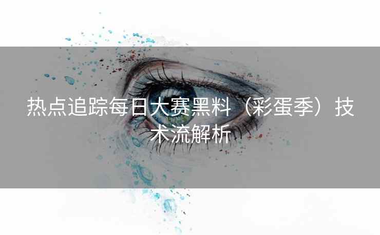 热点追踪每日大赛黑料（彩蛋季）技术流解析