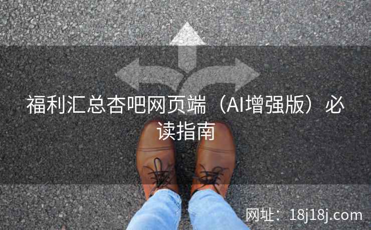 福利汇总杏吧网页端（AI增强版）必读指南