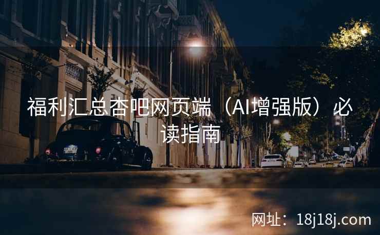 福利汇总杏吧网页端（AI增强版）必读指南