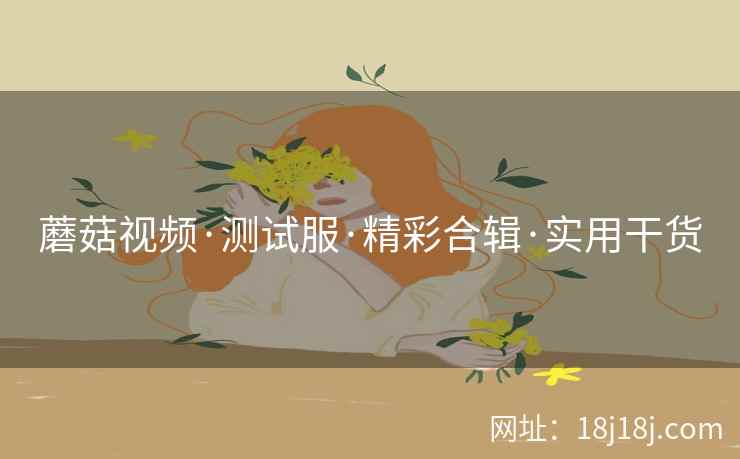 蘑菇视频·测试服·精彩合辑·实用干货
