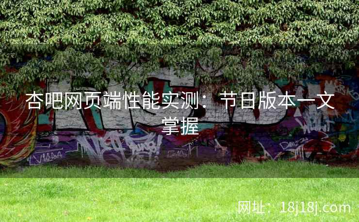 杏吧网页端性能实测：节日版本一文掌握