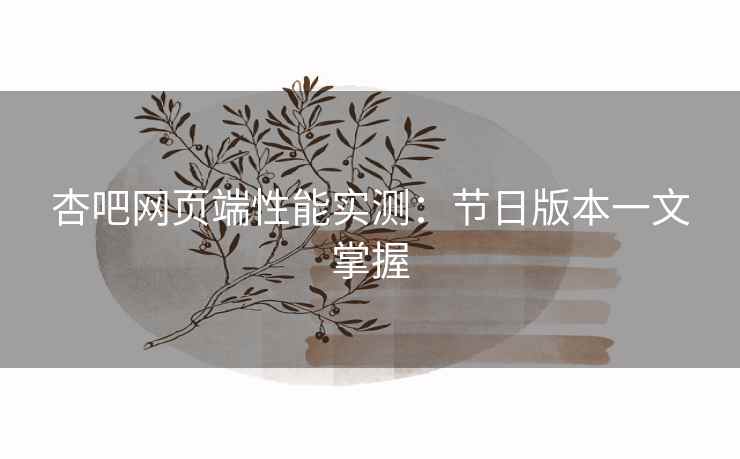 杏吧网页端性能实测：节日版本一文掌握