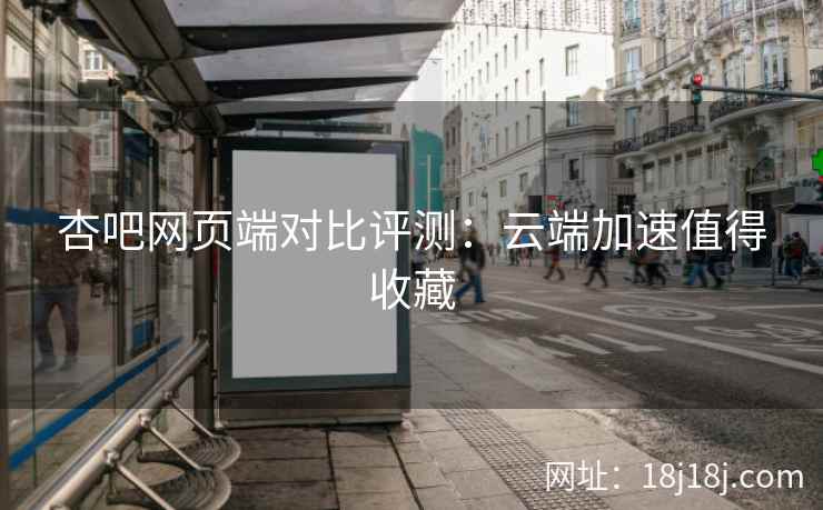杏吧网页端对比评测：云端加速值得收藏