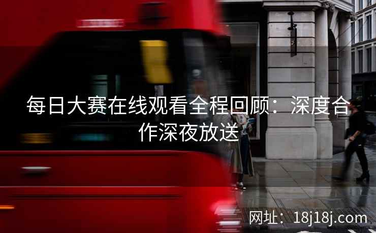 每日大赛在线观看全程回顾：深度合作深夜放送