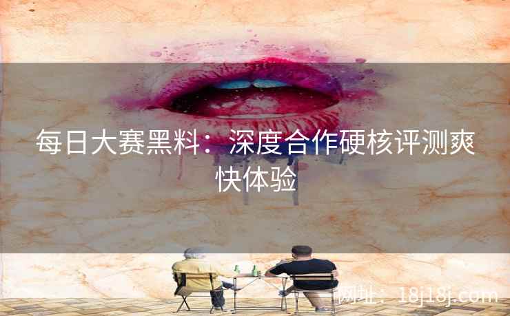 每日大赛黑料：深度合作硬核评测爽快体验