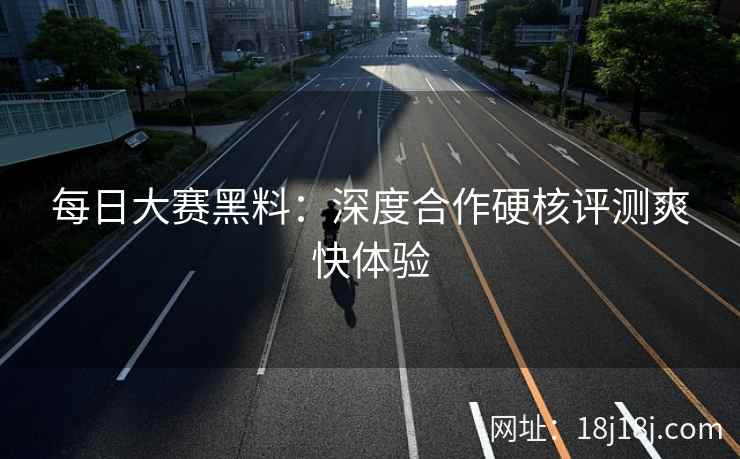 每日大赛黑料：深度合作硬核评测爽快体验
