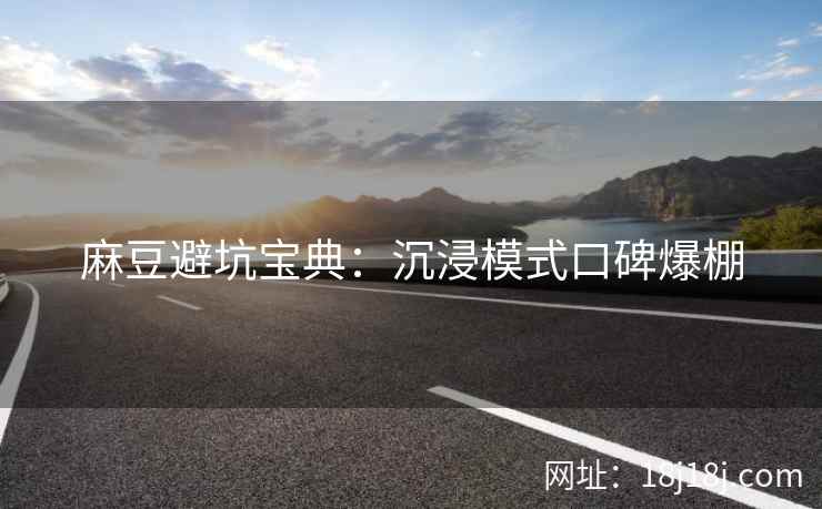 麻豆避坑宝典：沉浸模式口碑爆棚