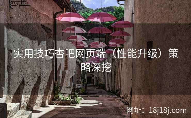 实用技巧杏吧网页端（性能升级）策略深挖
