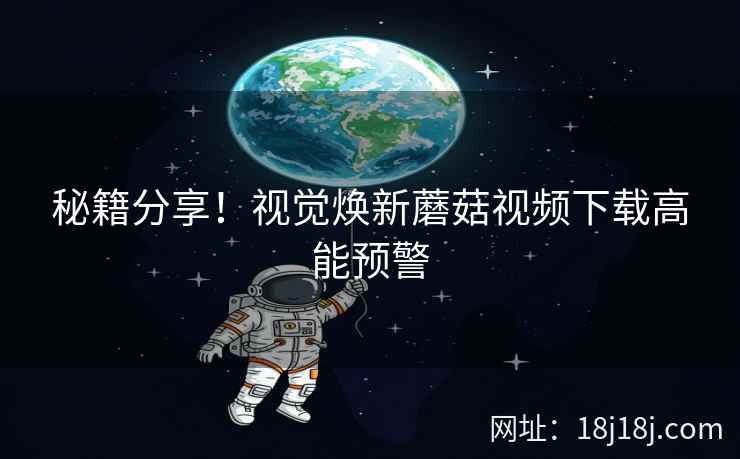 秘籍分享！视觉焕新蘑菇视频下载高能预警