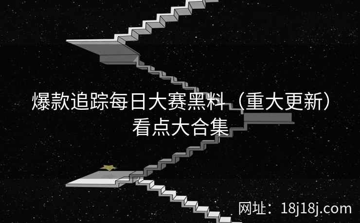 爆款追踪每日大赛黑料（重大更新）看点大合集