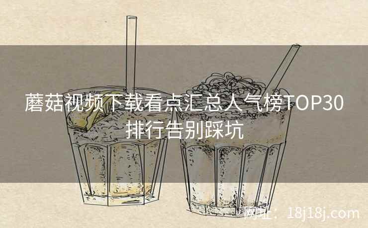 蘑菇视频下载看点汇总人气榜TOP30排行告别踩坑