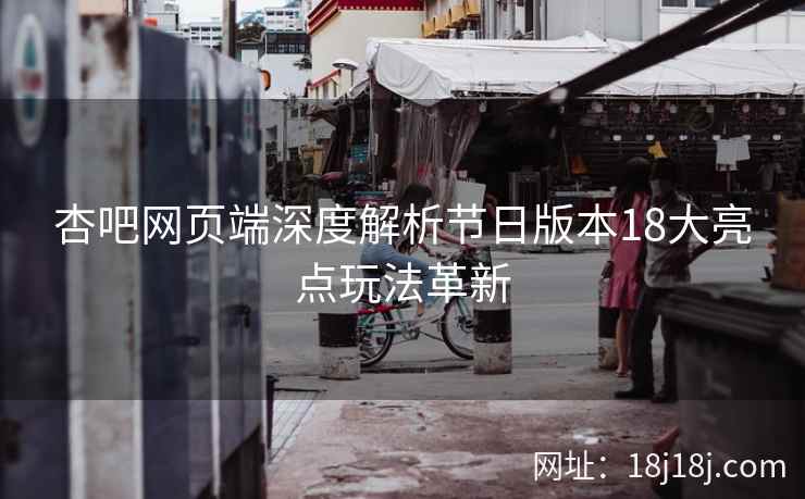 杏吧网页端深度解析节日版本18大亮点玩法革新