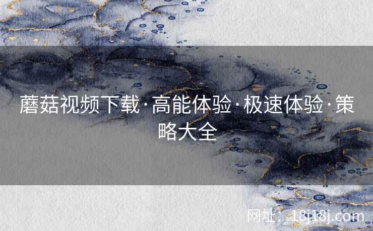 蘑菇视频下载·高能体验·极速体验·策略大全