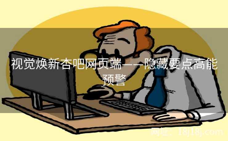视觉焕新杏吧网页端——隐藏要点高能预警