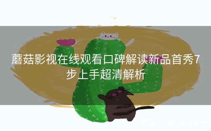 蘑菇影视在线观看口碑解读新品首秀7步上手超清解析