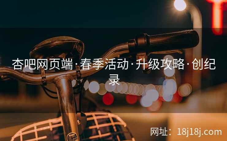 杏吧网页端·春季活动·升级攻略·创纪录