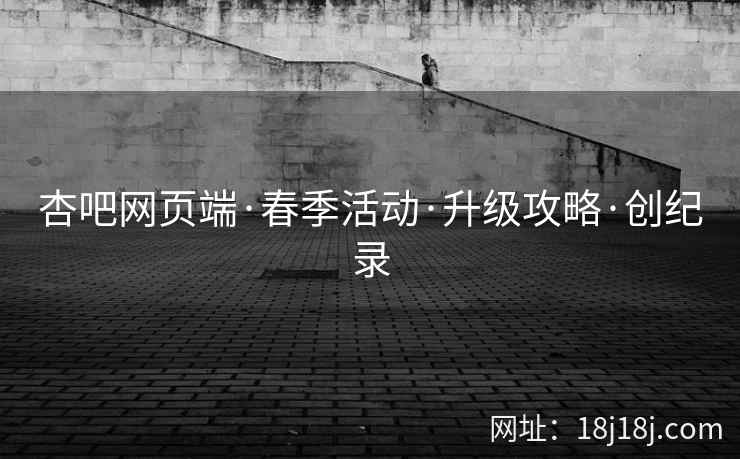 杏吧网页端·春季活动·升级攻略·创纪录