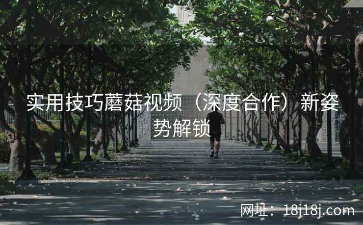 实用技巧蘑菇视频（深度合作）新姿势解锁