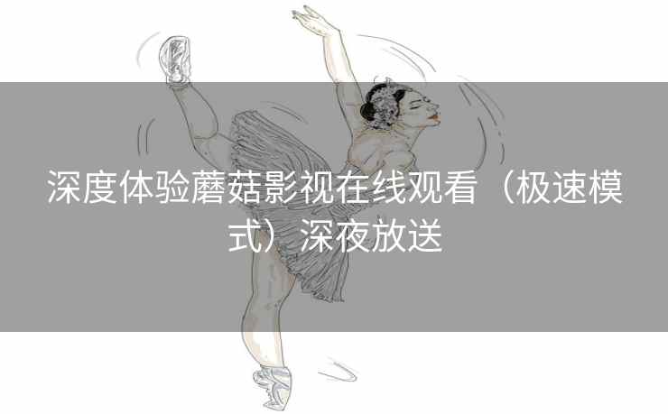 深度体验蘑菇影视在线观看（极速模式）深夜放送