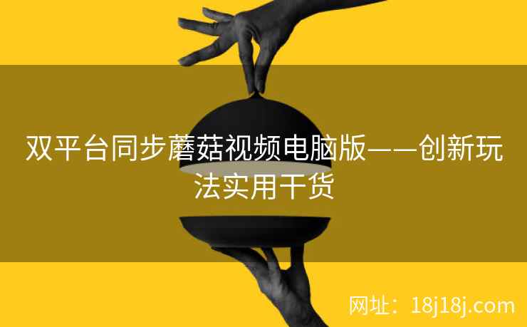 双平台同步蘑菇视频电脑版——创新玩法实用干货