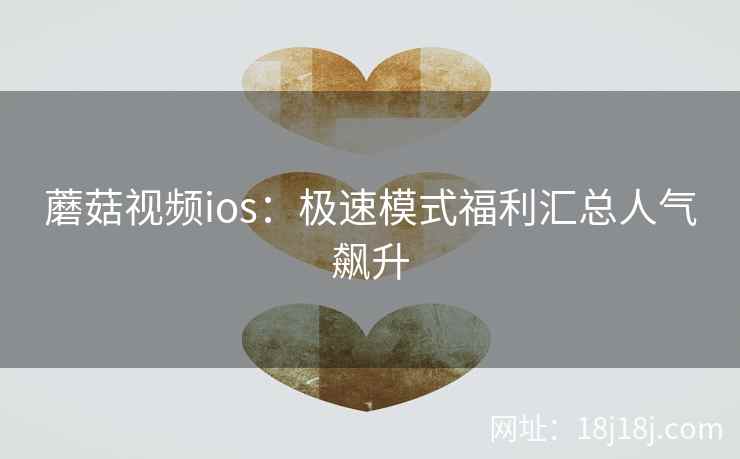 蘑菇视频ios：极速模式福利汇总人气飙升