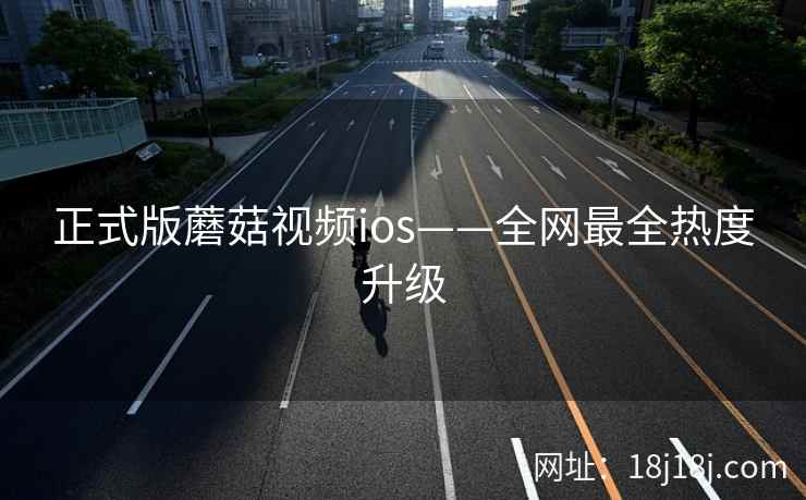 正式版蘑菇视频ios——全网最全热度升级